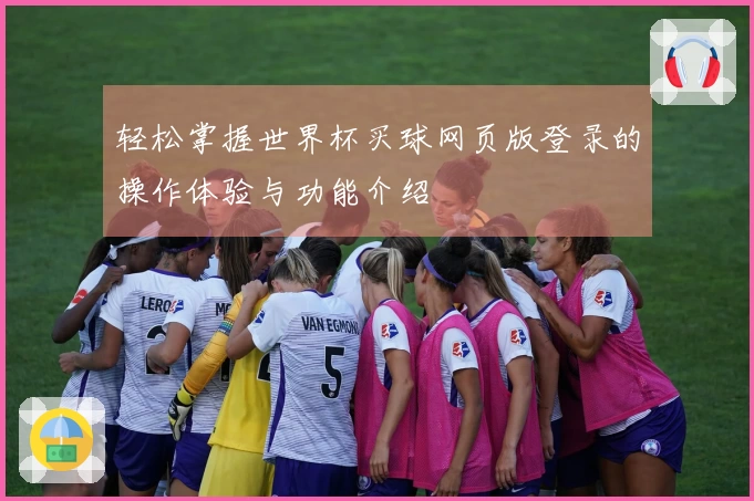 轻松掌握世界杯买球网页版登录的操作体验与功能介绍