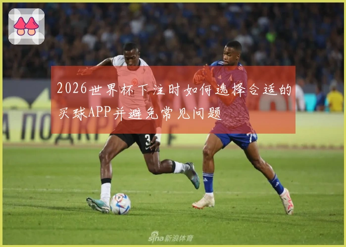 2026世界杯下注时如何选择合适的买球APP并避免常见问题
