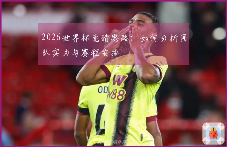 2026世界杯竞猜思路：如何分析团队实力与赛程安排