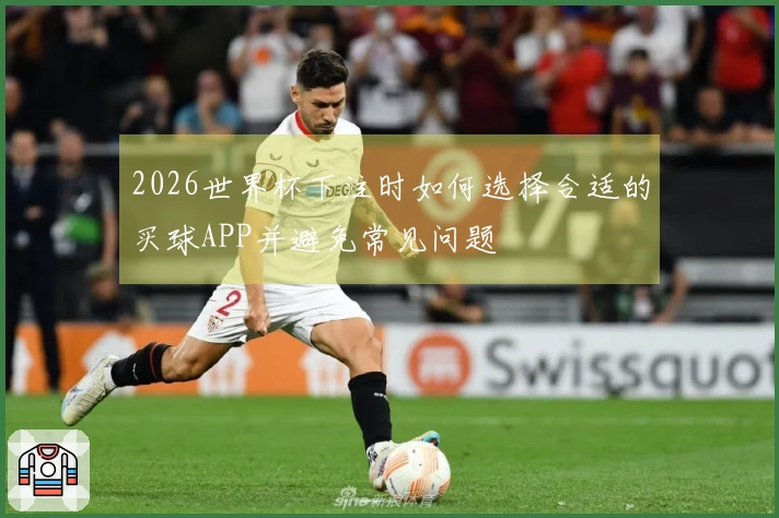 2026世界杯下注时如何选择合适的买球APP并避免常见问题