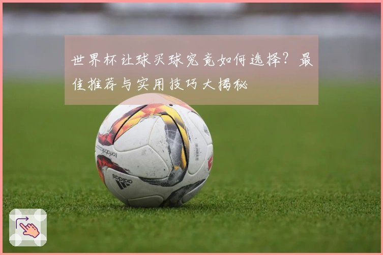 世界杯让球买球究竟如何选择？最佳推荐与实用技巧大揭秘