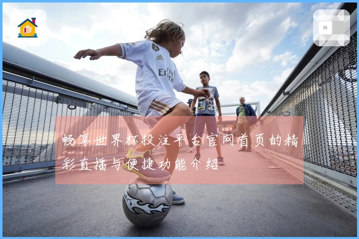 畅享世界杯投注平台官网首页的精彩直播与便捷功能介绍