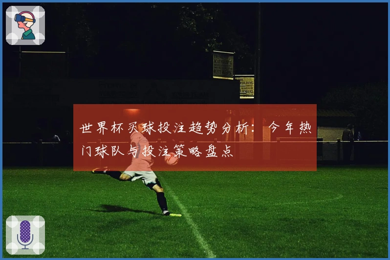 世界杯买球投注趋势分析：今年热门球队与投注策略盘点