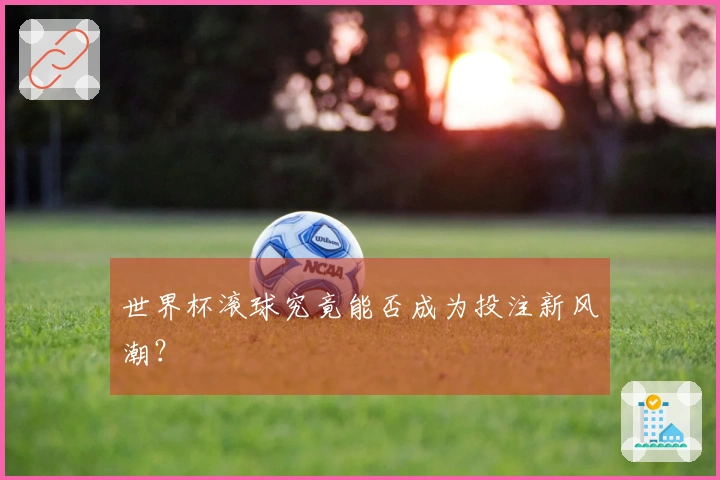 世界杯滚球究竟能否成为投注新风潮？