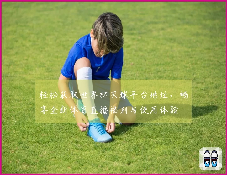 轻松获取世界杯买球平台地址，畅享全新体育直播福利与使用体验