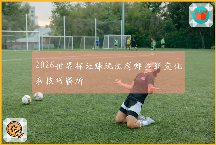 2026世界杯让球玩法有哪些新变化和技巧解析