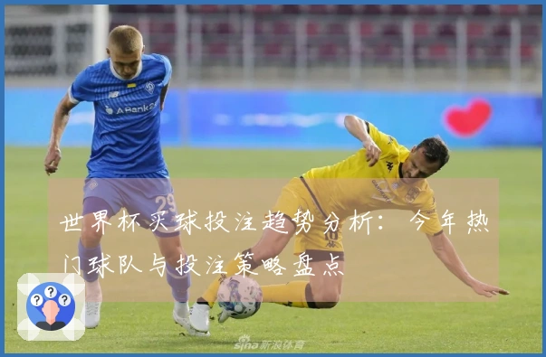 世界杯买球投注趋势分析：今年热门球队与投注策略盘点