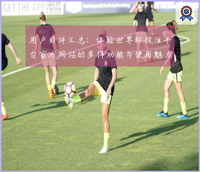 用户好评汇总：体验世界杯投注平台官方网站的多样功能与使用魅力