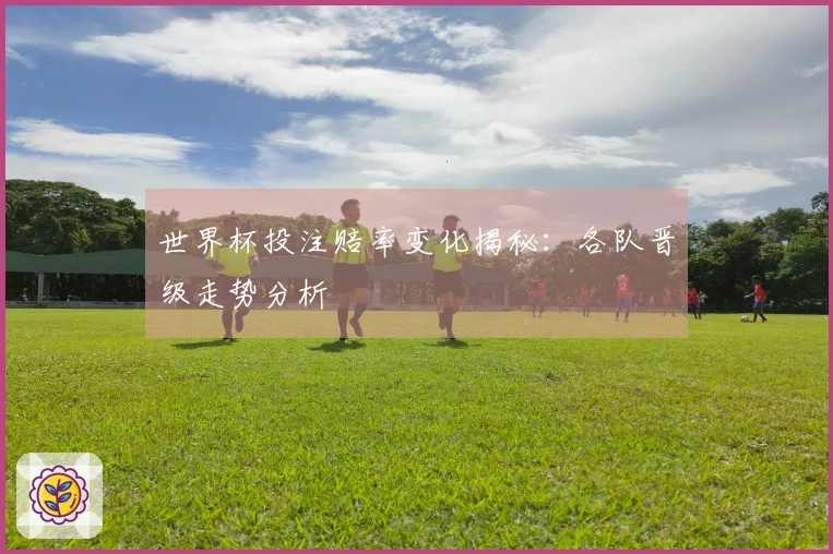 世界杯投注赔率变化揭秘：各队晋级走势分析