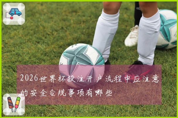 2026世界杯投注开户流程中应注意的安全合规事项有哪些