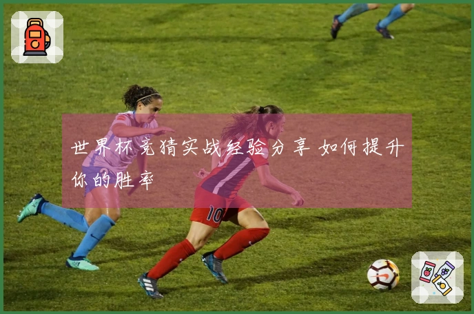世界杯竞猜实战经验分享 如何提升你的胜率