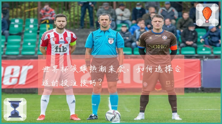 世界杯滚球热潮来袭，如何选择合适的投注技巧？