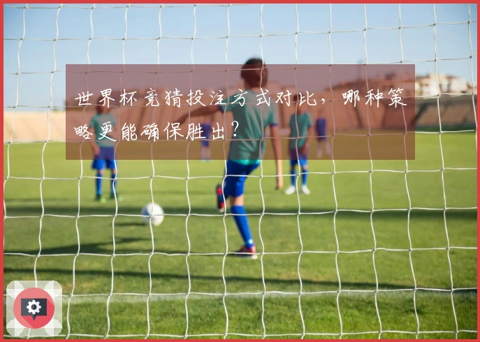 世界杯竞猜投注方式对比，哪种策略更能确保胜出？
