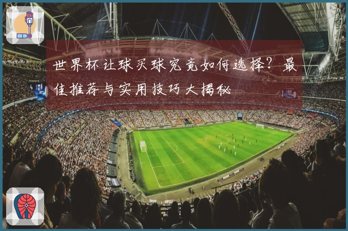 世界杯让球买球究竟如何选择？最佳推荐与实用技巧大揭秘