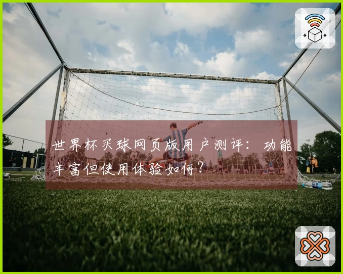 世界杯买球网页版用户测评：功能丰富但使用体验如何？