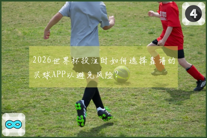 2026世界杯投注时如何选择靠谱的买球APP以避免风险？