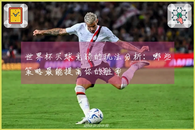 世界杯买球竞猜的玩法分析:哪些策略最能提高你的胜率