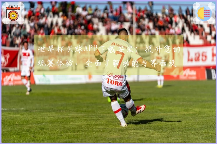 世界杯买球APP下载安装：提升您的观赛体验，全面了解功能与界面设计