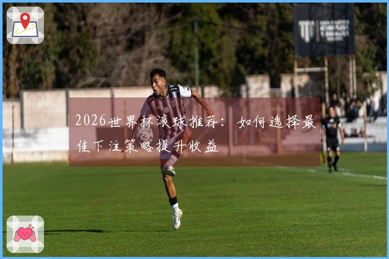 2026世界杯滚球推荐：如何选择最佳下注策略提升收益