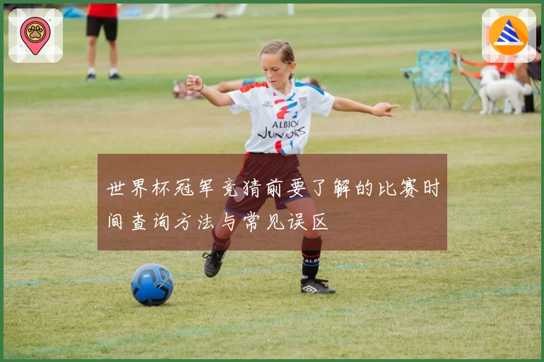 世界杯冠军竞猜前要了解的比赛时间查询方法与常见误区