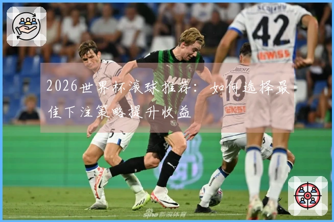 2026世界杯滚球推荐：如何选择最佳下注策略提升收益