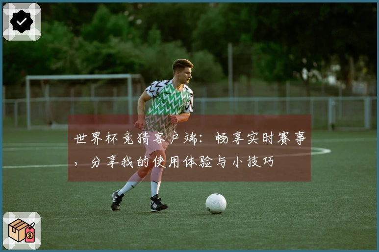 世界杯竞猜客户端：畅享实时赛事，分享我的使用体验与小技巧