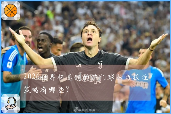 2026世界杯竞猜的热门球队与投注策略有哪些？