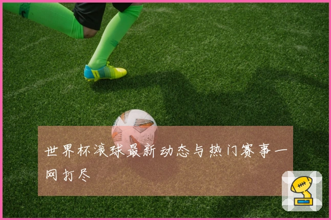 世界杯滚球最新动态与热门赛事一网打尽