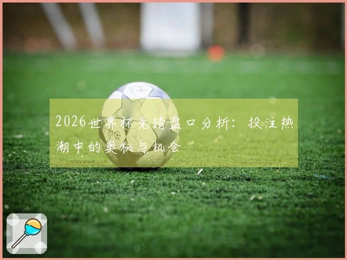 2026世界杯竞猜盘口分析:投注热潮中的奥秘与机会