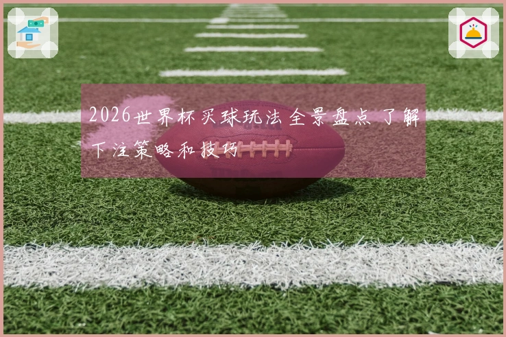 2026世界杯买球玩法全景盘点 了解下注策略和技巧