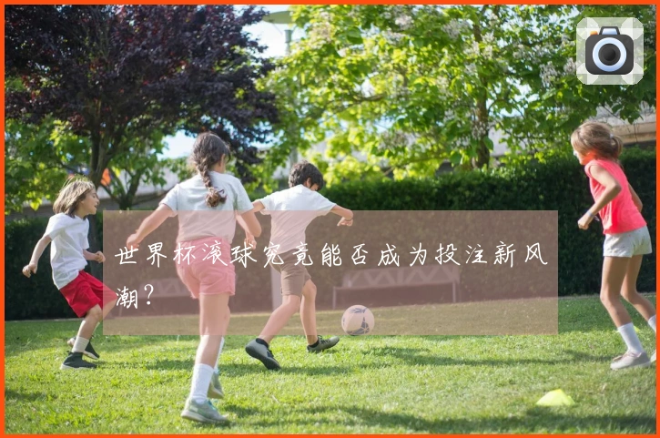 世界杯滚球究竟能否成为投注新风潮？