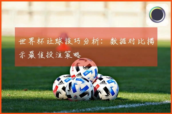 世界杯让球技巧分析：数据对比揭示最佳投注策略