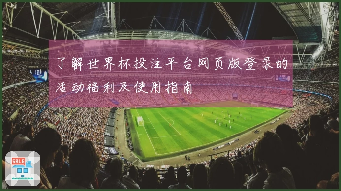 了解世界杯投注平台网页版登录的活动福利及使用指南