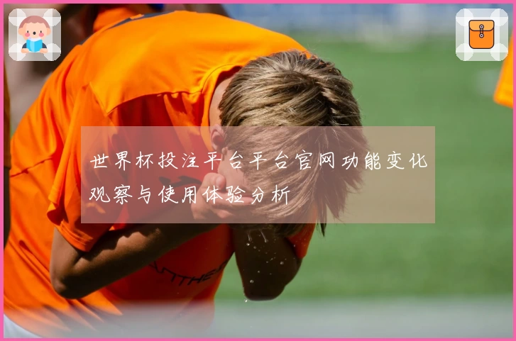 世界杯投注平台平台官网功能变化观察与使用体验分析