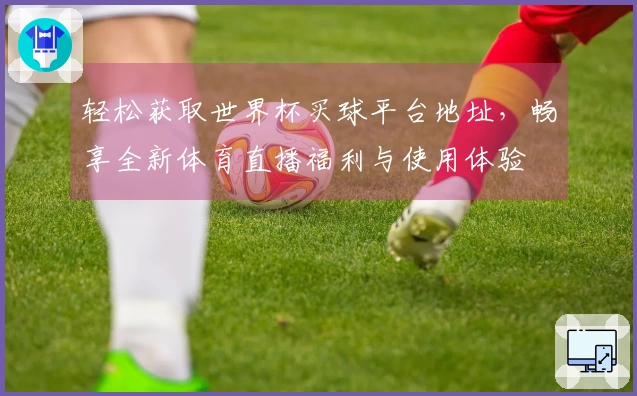 轻松获取世界杯买球平台地址,畅享全新体育直播福利与使用体验