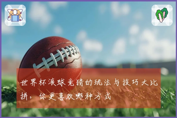 世界杯滚球竞猜的玩法与技巧大比拼，你更喜欢哪种方式