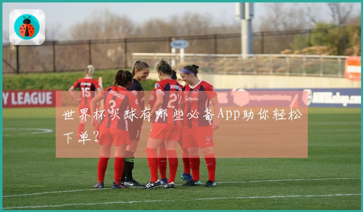 世界杯买球有哪些必备App助你轻松下单？
