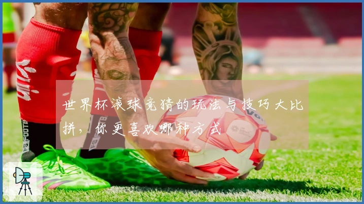 世界杯滚球竞猜的玩法与技巧大比拼，你更喜欢哪种方式